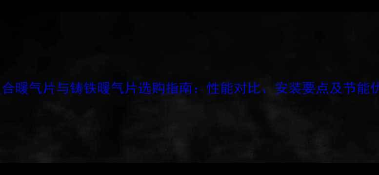 铜铝复合暖气片与铸铁暖气片选购指南性能对比安装要点及节能优势全