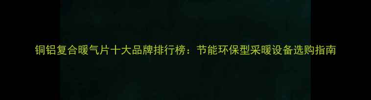 铜铝复合暖气片十大品牌排行榜节能环保型采暖设备选购指南