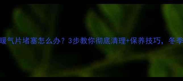 图片 铜铝复合暖气片堵塞怎么办？3步教你彻底清理+保养技巧，冬季不冻住！