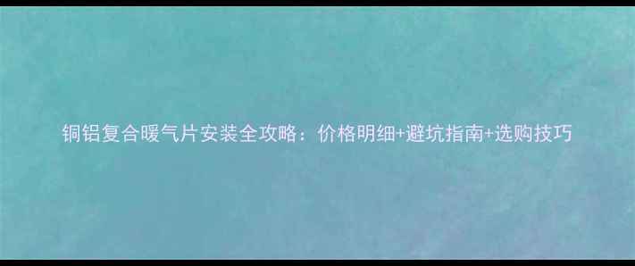 图片 铜铝复合暖气片安装全攻略：价格明细+避坑指南+选购技巧