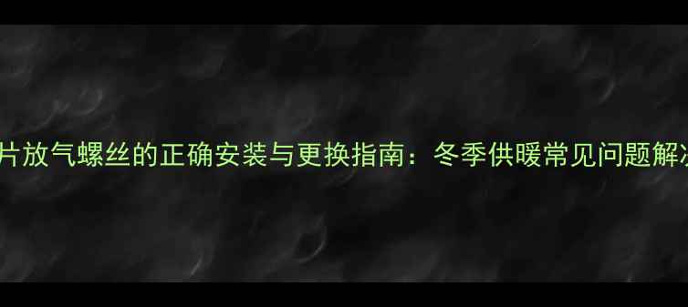 图片 铜铝复合暖气片放气螺丝的正确安装与更换指南：冬季供暖常见问题解决与维护技巧1