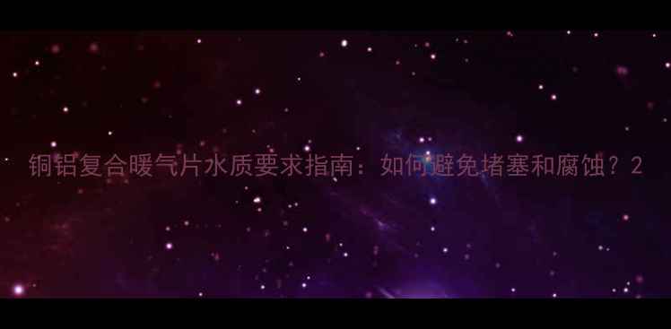 图片 铜铝复合暖气片水质要求指南：如何避免堵塞和腐蚀？2