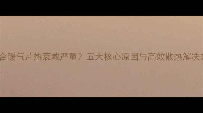 图片 铜铝复合暖气片热衰减严重？五大核心原因与高效散热解决方案全1
