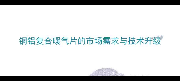 铜铝复合暖气片的市场需求与技术升级
