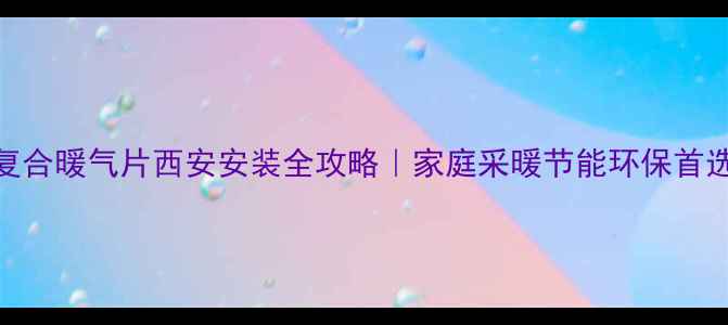 图片 铜铝复合暖气片西安安装全攻略｜家庭采暖节能环保首选方案