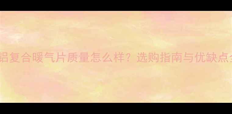 图片 铜铝复合暖气片质量怎么样？选购指南与优缺点全1