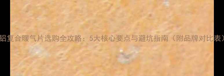 铜铝复合暖气片选购全攻略5大核心要点与避坑指南附品牌对比表