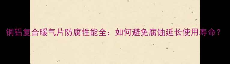 图片 铜铝复合暖气片防腐性能全：如何避免腐蚀延长使用寿命？