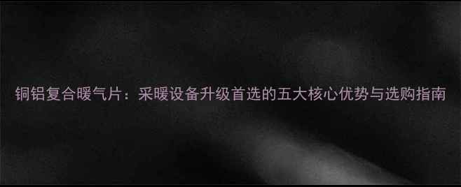 图片 铜铝复合暖气片：采暖设备升级首选的五大核心优势与选购指南