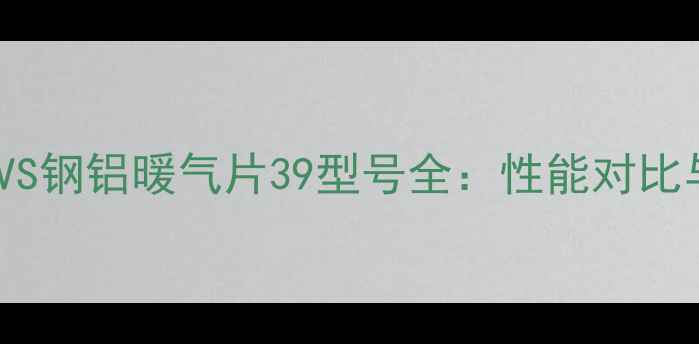 图片 铜铝暖气片VS钢铝暖气片39型号全：性能对比与选购指南1