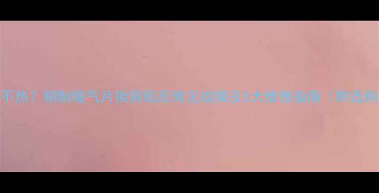 图片 铜铝暖气片不热？钢制暖气片换铜铝后常见故障及5大维修指南（附选购避坑攻略）