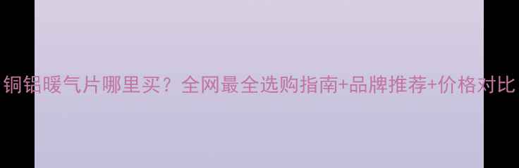 图片 铜铝暖气片哪里买？全网最全选购指南+品牌推荐+价格对比