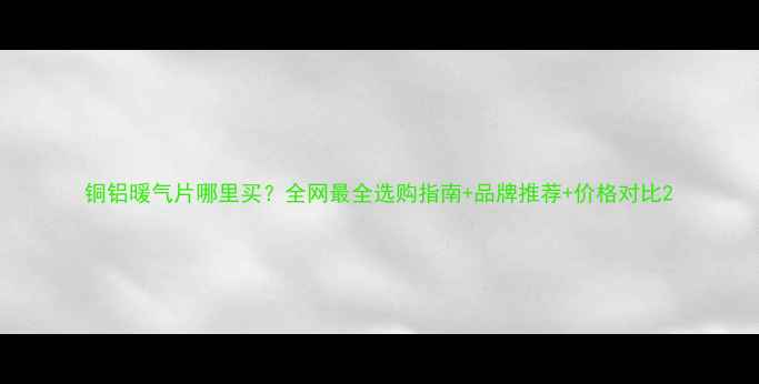 图片 铜铝暖气片哪里买？全网最全选购指南+品牌推荐+价格对比2