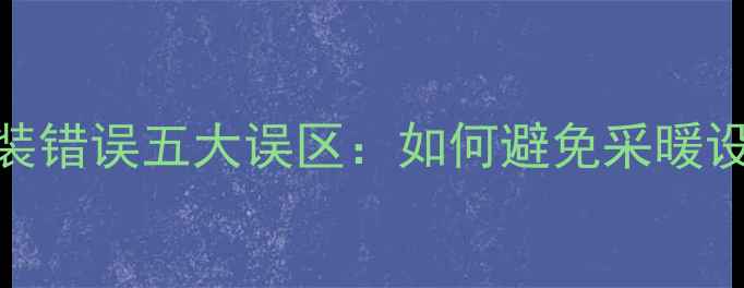铜铝暖气片安装错误五大误区如何避免采暖设备效能损失