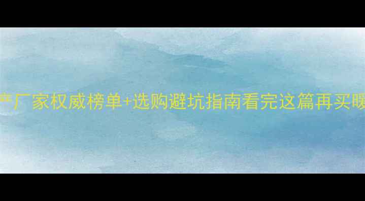 铜铝暖气片生产厂家权威榜单选购避坑指南看完这篇再买暖气片不踩雷