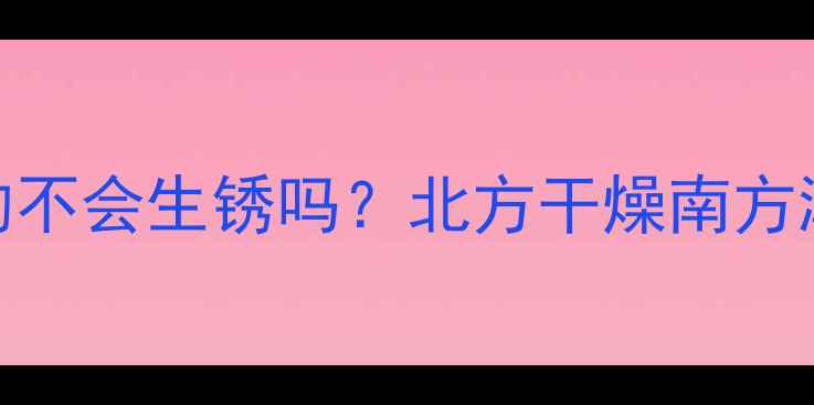 铜铝暖气片真的不会生锈吗北方干燥南方潮湿环境实测全