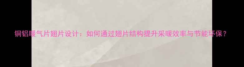 铜铝暖气片翅片设计如何通过翅片结构提升采暖效率与节能环保