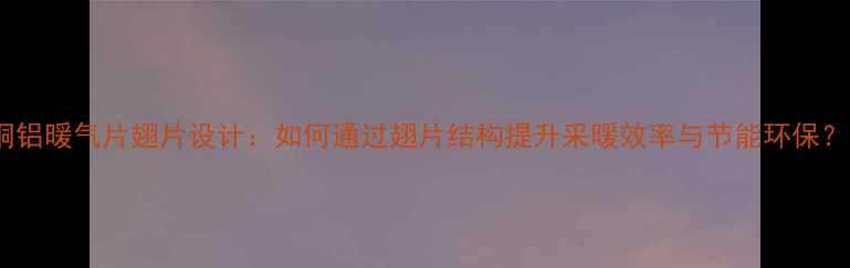 图片 铜铝暖气片翅片设计：如何通过翅片结构提升采暖效率与节能环保？1