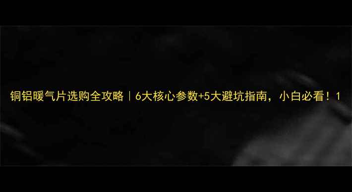 图片 铜铝暖气片选购全攻略｜6大核心参数+5大避坑指南，小白必看！1