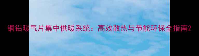 铜铝暖气片集中供暖系统高效散热与节能环保全指南