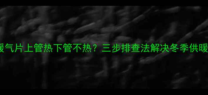 铝制暖气片上管热下管不热三步排查法解决冬季供暖难题