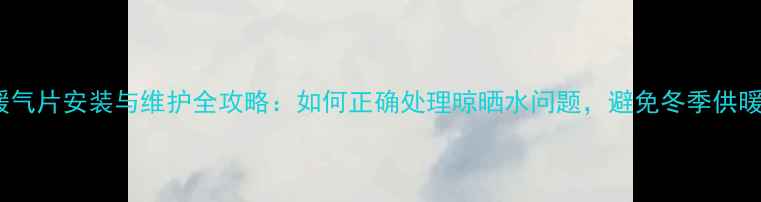 图片 铝制暖气片安装与维护全攻略：如何正确处理晾晒水问题，避免冬季供暖故障1