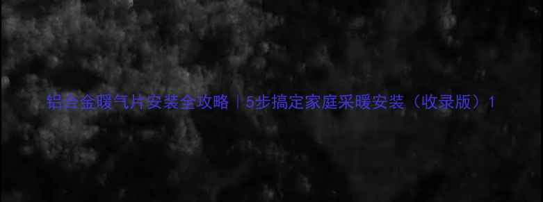 图片 铝合金暖气片安装全攻略｜5步搞定家庭采暖安装（收录版）1