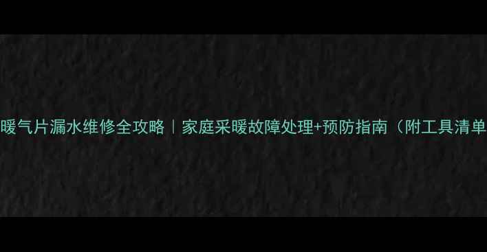 图片 铝暖气片漏水维修全攻略｜家庭采暖故障处理+预防指南（附工具清单）
