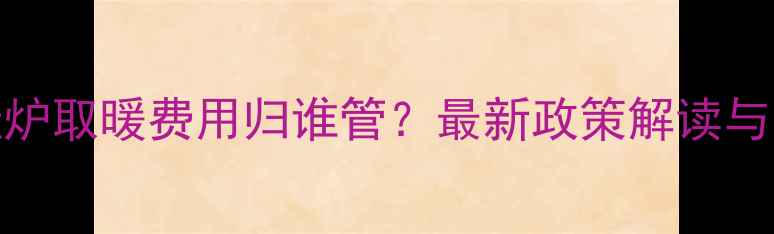 图片 银川壁挂炉取暖费用归谁管？最新政策解读与分摊指南