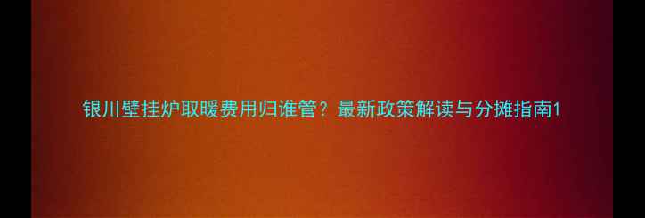 图片 银川壁挂炉取暖费用归谁管？最新政策解读与分摊指南1