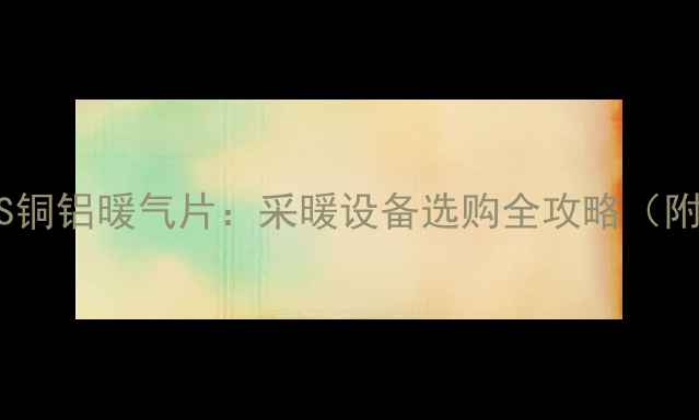 铸铁暖气片VS铜铝暖气片采暖设备选购全攻略附避坑指南