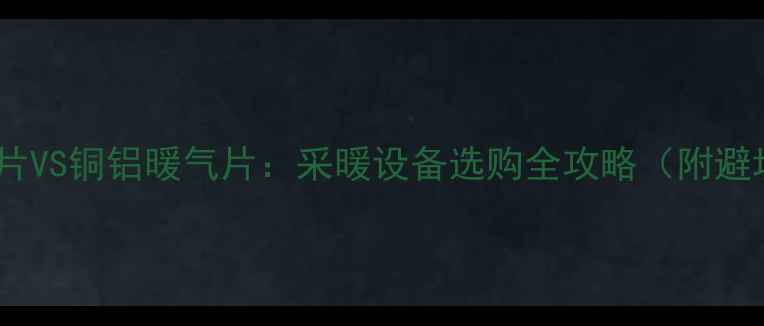 图片 铸铁暖气片VS铜铝暖气片：采暖设备选购全攻略（附避坑指南）2
