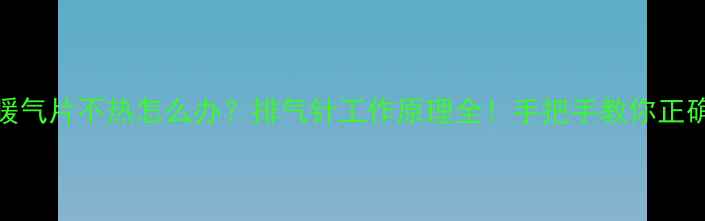 图片 铸铁暖气片不热怎么办？排气针工作原理全！手把手教你正确操作