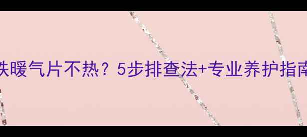 图片 铸铁暖气片不热？5步排查法+专业养护指南🔥