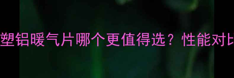 图片 铸铁暖气片与塑铝暖气片哪个更值得选？性能对比与选购指南2