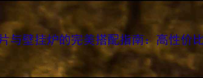 铸铁暖气片与壁挂炉的完美搭配指南高性价比采暖方案