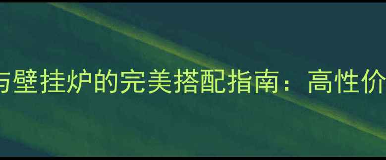 图片 铸铁暖气片与壁挂炉的完美搭配指南：高性价比采暖方案1