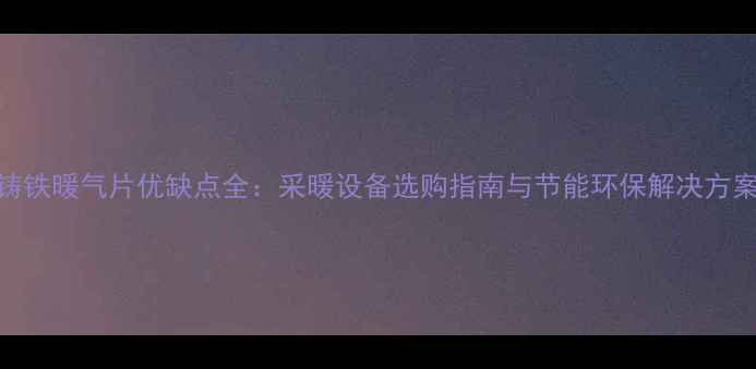 图片 铸铁暖气片优缺点全：采暖设备选购指南与节能环保解决方案