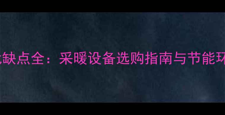 铸铁暖气片优缺点全采暖设备选购指南与节能环保解决方案