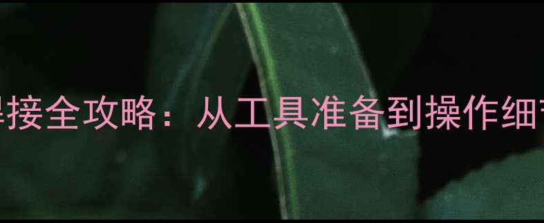 铸铁暖气片焊接全攻略从工具准备到操作细节的完整指南