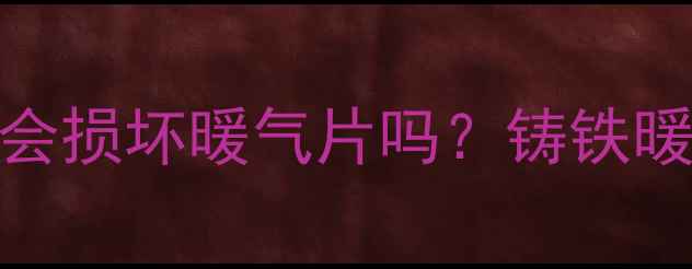 图片 铸铁暖气片耐晒吗？暴晒会损坏暖气片吗？铸铁暖气片抗紫外线养护全攻略