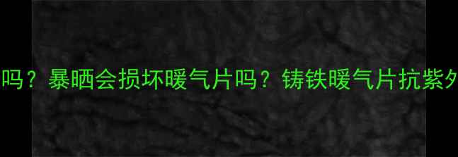 铸铁暖气片耐晒吗暴晒会损坏暖气片吗铸铁暖气片抗紫外线养护全攻略