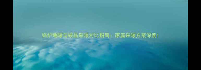 图片 锅炉地暖与碳晶采暖对比指南：家庭采暖方案深度1