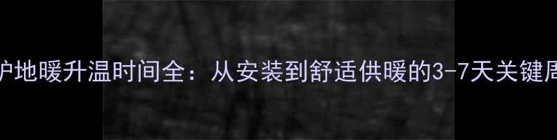 锅炉地暖升温时间全从安装到舒适供暖的3-7天关键周期