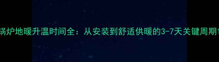 图片 锅炉地暖升温时间全：从安装到舒适供暖的3-7天关键周期1