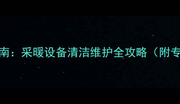 图片 锅炉暖气片清洗剂选购指南：采暖设备清洁维护全攻略（附专业清洗方法与品牌推荐）