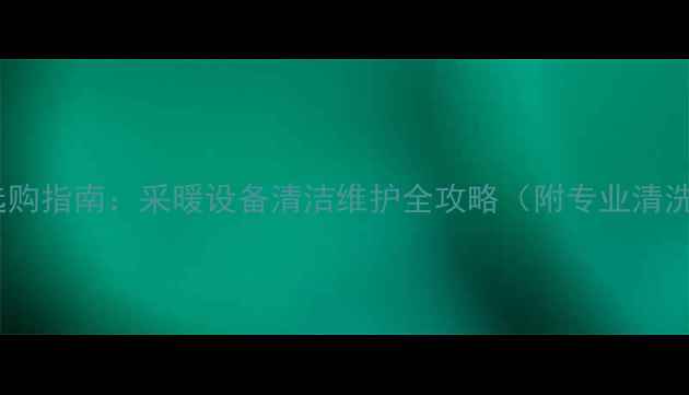 图片 锅炉暖气片清洗剂选购指南：采暖设备清洁维护全攻略（附专业清洗方法与品牌推荐）1