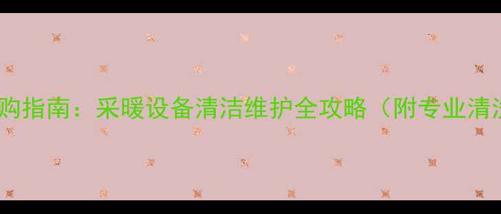 图片 锅炉暖气片清洗剂选购指南：采暖设备清洁维护全攻略（附专业清洗方法与品牌推荐）2