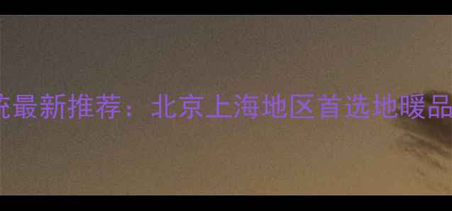 长丝碳纤维地暖系统最新推荐北京上海地区首选地暖品牌优势与安装指南