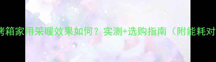 图片 长帝烤箱家用采暖效果如何？实测+选购指南（附能耗对比）2